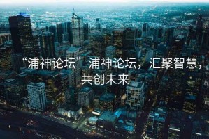 “浦神論壇”浦神論壇，匯聚智慧，共創(chuàng)未來
