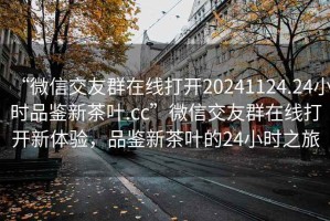 “微信交友群在線打開20241124.24小時品鑒新茶葉.cc”微信交友群在線打開新體驗，品鑒新茶葉的24小時之旅
