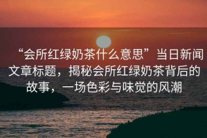 “會所紅綠奶茶什么意思”當日新聞文章標題，揭秘會所紅綠奶茶背后的故事，一場色彩與味覺的風潮