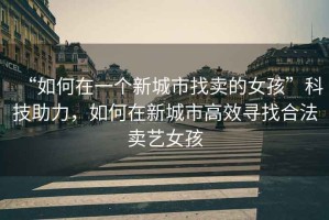 “如何在一個新城市找賣的女孩”科技助力,如何在新城市高效尋找合法賣藝女孩 “如何在一個新城市找賣的女孩”科技助力,如何在新城市高效尋找合法賣藝女孩