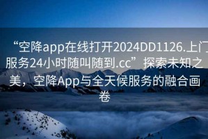 “空降app在線打開2024DD1126.上門服務24小時隨叫隨到.cc”探索未知之美，空降App與全天候服務的融合畫卷