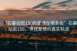 “石碁站街150的愛情在哪條街”石碁站街150，尋找愛情的真實(shí)軌跡