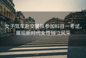 女子駕車赴交警隊參加科目一考試，展現新時代女性獨立風采