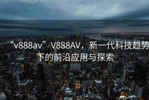 “v888av”V888AV，新一代科技趨勢下的前沿應用與探索