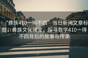 “彝族410一得不四”當(dāng)日新聞文章標題，彝族文化瑰寶，探尋數(shù)字410一得不四背后的故事與傳承
