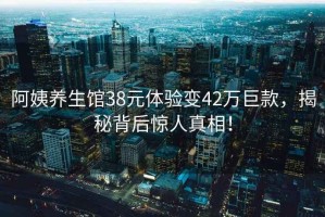 阿姨養生館38元體驗變42萬巨款，揭秘背后驚人真相！