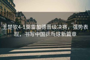 王楚欽4-1莫雷加德晉級決賽，強(qiáng)勢表現(xiàn)，書寫中國乒乓球新篇章