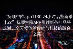 “撫順空降app1130.24小時品鑒新茶葉.cc”撫順空降A(chǔ)PP引領(lǐng)新茶葉品鑒熱潮，全天候體驗傳統(tǒng)與科技的融合之美