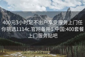 400元3小時(shí)足不出戶享受服務(wù)上門任你挑選1114c.官網(wǎng)備用1.中國:400套餐上門服務(wù)貼吧
