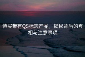 慎買帶有QS標(biāo)志產(chǎn)品，揭秘背后的真相與注意事項(xiàng)