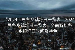 “2024上思各鄉鎮圩日一覽表”2024上思各鄉鎮圩日一覽表—全面解析各鄉鎮圩日時間及特色