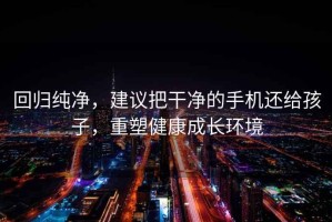 回歸純凈，建議把干凈的手機還給孩子，重塑健康成長環境