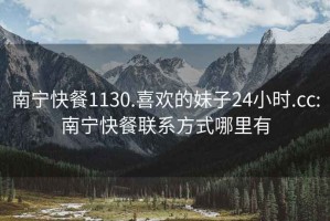 南寧快餐1130.喜歡的妹子24小時.cc:南寧快餐聯系方式哪里有