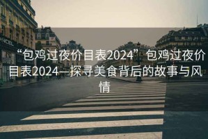 “包雞過(guò)夜價(jià)目表2024”包雞過(guò)夜價(jià)目表2024—探尋美食背后的故事與風(fēng)情