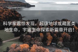 科學(xué)家震驚發(fā)現(xiàn)，超級地球或藏匿類地生命，宇宙生命探索新篇章開啟！