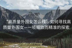 “高質量外圍女怎么找”如何尋找高質量外圍女—一項細致而精準的探索