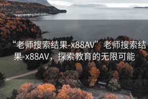 “老師搜索結果-x88AV”老師搜索結果-x88AV，探索教育的無限可能