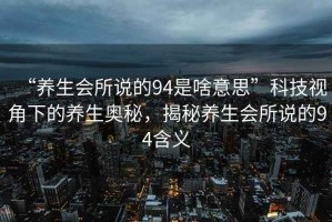 “養生會所說的94是啥意思”科技視角下的養生奧秘，揭秘養生會所說的94含義
