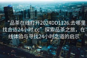 “品茶在線打開2024DD1126.去哪里找合適24小時.cc”探索品茶之旅，在線體驗與尋找24小時之道的啟示