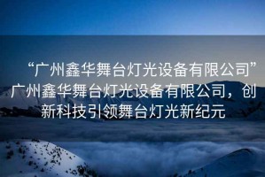 “廣州鑫華舞臺燈光設備有限公司”廣州鑫華舞臺燈光設備有限公司，創新科技引領舞臺燈光新紀元
