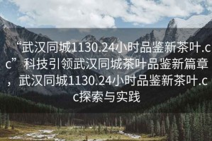 “武漢同城1130.24小時品鑒新茶葉.cc”科技引領武漢同城茶葉品鑒新篇章，武漢同城1130.24小時品鑒新茶葉.cc探索與實踐