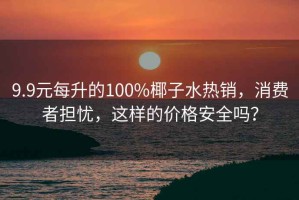 9.9元每升的100%椰子水熱銷，消費者擔憂，這樣的價格安全嗎？