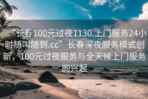 “長春100元過夜1130.上門服務24小時隨叫隨到.cc”長春深夜服務模式創新，100元過夜服務與全天候上門服務的興起