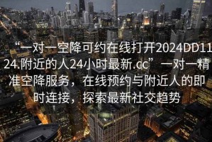“一對一空降可約在線打開2024DD1124.附近的人24小時最新.cc”一對一精準(zhǔn)空降服務(wù)，在線預(yù)約與附近人的即時連接，探索最新社交趨勢