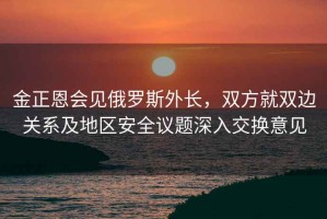 金正恩會見俄羅斯外長，雙方就雙邊關系及地區安全議題深入交換意見