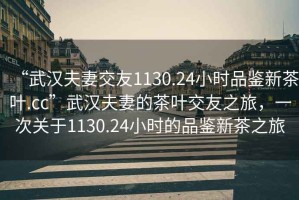 “武漢夫妻交友1130.24小時品鑒新茶葉.cc”武漢夫妻的茶葉交友之旅，一次關于1130.24小時的品鑒新茶之旅