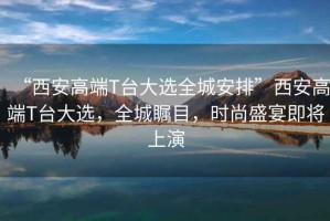 “西安高端T臺大選全城安排”西安高端T臺大選，全城矚目，時尚盛宴即將上演