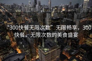 “300快餐無限次數”無限暢享，300快餐，無限次數的美食盛宴