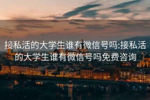 接私活的大學生誰有微信號嗎:接私活的大學生誰有微信號嗎免費咨詢