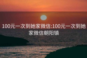 100元一次到她家微信:100元一次到她家微信朝陽鎮