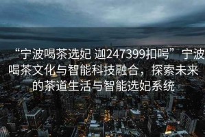 “寧波喝茶選妃 迦247399扣呺”寧波喝茶文化與智能科技融合，探索未來的茶道生活與智能選妃系統