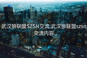 武漢狼聯盟SZSN交流:武漢狼聯盟szsn交流內容