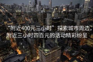“附近400元三小時”探索城市周邊，附近三小時四百元的活動精彩紛呈