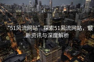 “51風流網站”探索51風流網站，最新資訊與深度解析