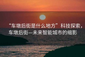 “車墩后街是什么地方”科技探索，車墩后街—未來智能城市的縮影