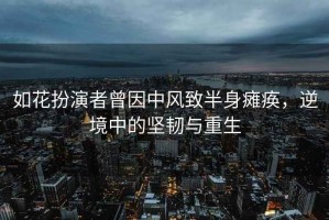 如花扮演者曾因中風(fēng)致半身癱瘓，逆境中的堅(jiān)韌與重生