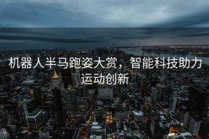 機器人半馬跑姿大賞，智能科技助力運動創新