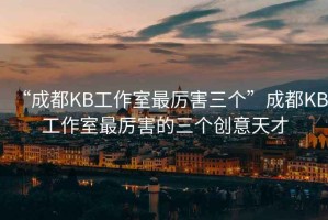 “成都KB工作室最厲害三個”成都KB工作室最厲害的三個創意天才