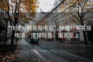 “快捷分期客服電話”快捷分期客服電話，連接你我，服務至上
