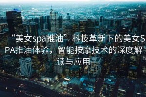 “美女spa推油”科技革新下的美女SPA推油體驗，智能按摩技術的深度解讀與應用