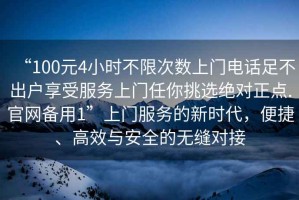 “100元4小時(shí)不限次數(shù)上門電話足不出戶享受服務(wù)上門任你挑選絕對正點(diǎn).官網(wǎng)備用1”上門服務(wù)的新時(shí)代，便捷、高效與安全的無縫對接