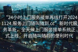 “24小時(shí)上門服務(wù)接單再線打開(kāi)20241124.服務(wù)上門隨叫隨到.cc”新時(shí)代服務(wù)革新，全天候上門服務(wù)接單系統(tǒng)正式上線，開(kāi)啟隨叫隨到的便利時(shí)代