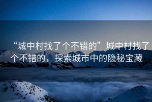 “城中村找了個不錯的”城中村找了個不錯的，探索城市中的隱秘寶藏