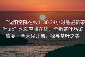 “沈陽空降在線1130.24小時品鑒新茶葉.cc”沈陽空降在線，全新茶葉品鑒盛宴，全天候開啟，探尋茶葉之美