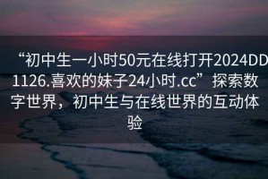 “初中生一小時50元在線打開2024DD1126.喜歡的妹子24小時.cc”探索數字世界，初中生與在線世界的互動體驗