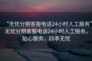“無憂分期客服電話24小時人工服務(wù)”無憂分期客服電話24小時人工服務(wù)，貼心服務(wù)，四季無憂